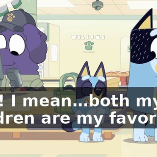 Ooh! I mean…both my children are my favorites.