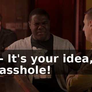 - It's your idea, asshole!