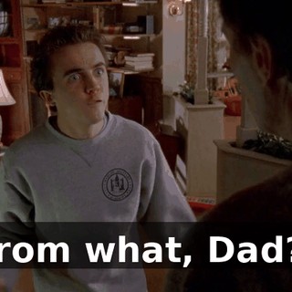 From what, Dad?!