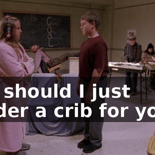 ♪ Or should I just order a crib for you? ♪