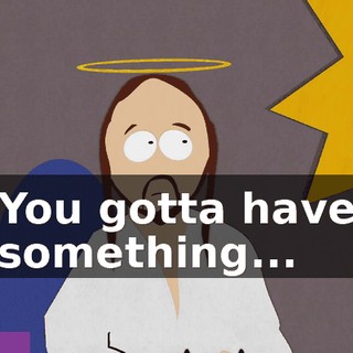 ♪ You gotta have something... ♪