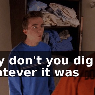 Why don't you dig out whatever it was