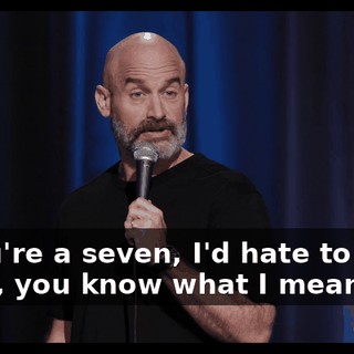 If you're a seven, I'd hate to meet a ten, you know what I mean?