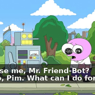 -Excuse me, Mr. Friend-Bot? -Hello, Pim. What can I do for you?