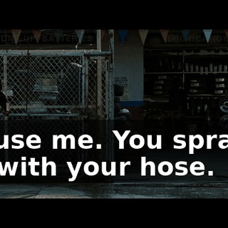Excuse me. You sprayed me with your hose.