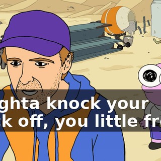 I oughta knock your block off, you little freak.