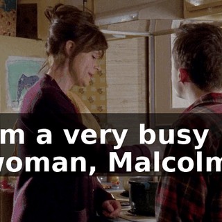 I'm a very busy woman, Malcolm.