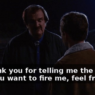 - Thank you for telling me the truth. - If you want to fire me, feel free.