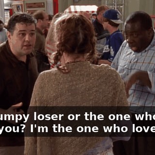 The dumpy loser or the one who loves you? I'm the one who loves you.