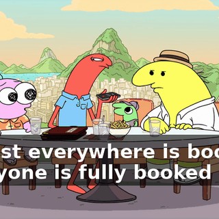 So just everywhere is booked. Everyone is fully booked out.