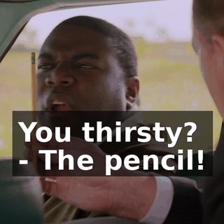 You thirsty? - The pencil!