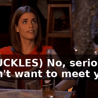 (CHUCKLES) No, seriously, I don't want to meet you.