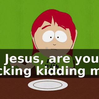 Oh Jesus, are you fucking kidding me?