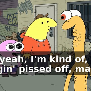 Oh, yeah, I'm kind of, like, friggin' pissed off, man.