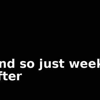 And so just weeks after