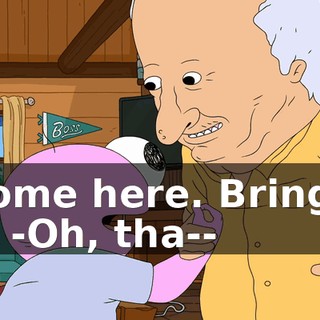 -Come here. Bring it in. -Oh, tha--