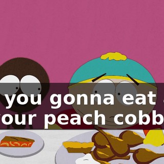 Are you gonna eat all of your peach cobbler?