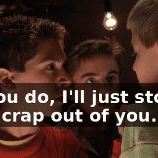 If you do, I'll just stomp the crap out of you.