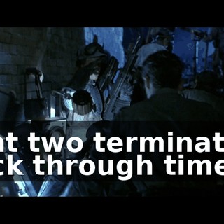 sent two terminators back through time.