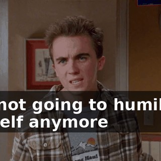 I'm not going to humiliate myself anymore