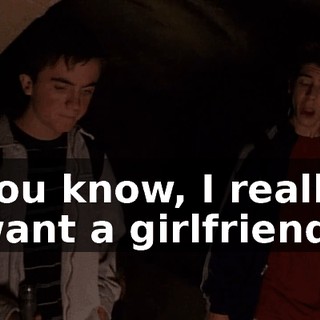 You know, I really want a girlfriend.