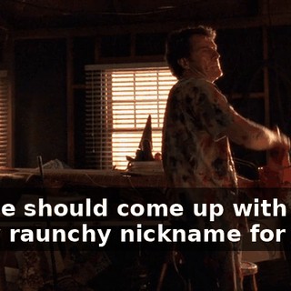 and he should come up with some really raunchy nickname for her