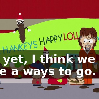 Not yet, I think we still have a ways to go.