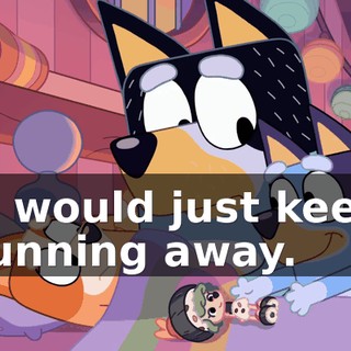 it would just keep running away.