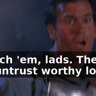 Watch 'em, lads. They're an untrust worthy lot.
