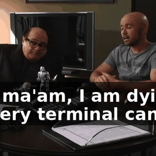Uh, ma'am, I am dying of very terminal cancer,