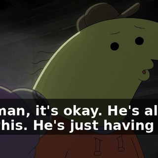 No, man, it's okay. He's always like this. He's just having fun.