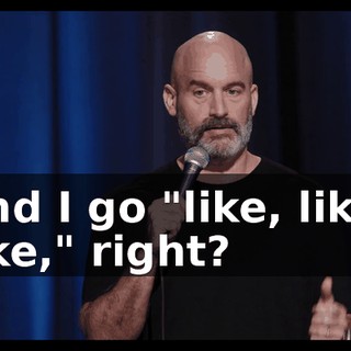 and I go "like, like, like," right?