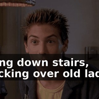 falling down stairs, knocking over old ladies.