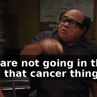 You are not going in there with that cancer thing!