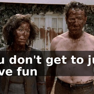 You don't get to just have fun