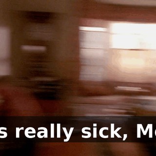 He's really sick, Mom.