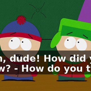 Yeah, dude! How did you know? - How do you think