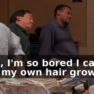 Man, I'm so bored I can feel my own hair growing.