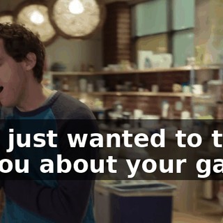 Um, just wanted to talk to you about your game.