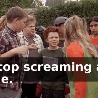 Stop screaming at me.