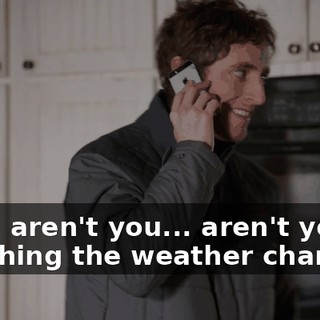 Well, aren't you... aren't you watching the weather channel?