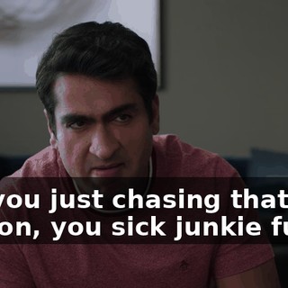 Are you just chasing that dragon, you sick junkie fuck?!