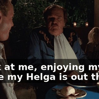 Look at me, enjoying myself while my Helga is out there,