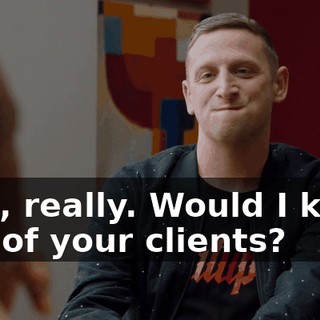- Oh, really. Would I know any of your clients?