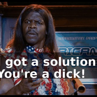 I got a solution. You're a dick!
