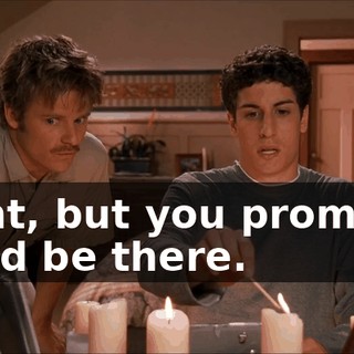 Right, but you promised you'd be there.