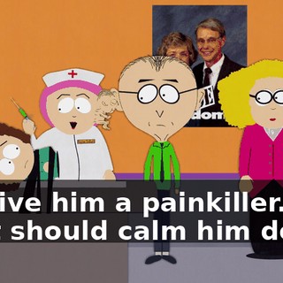 I'll give him a painkiller. That should calm him down.