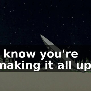 I know you're making it all up.