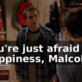 You're just afraid of happiness, Malcolm.