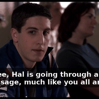 You see, Hal is going through a... rite of passage, much like you all are.